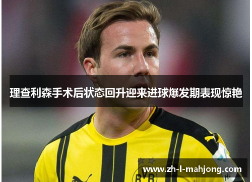 理查利森手术后状态回升迎来进球爆发期表现惊艳