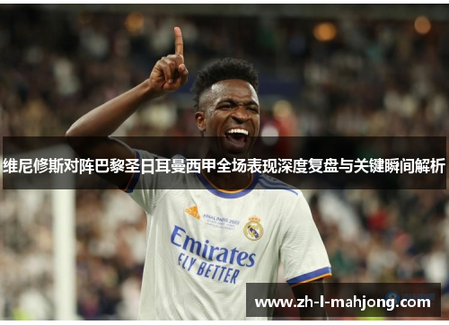 维尼修斯对阵巴黎圣日耳曼西甲全场表现深度复盘与关键瞬间解析